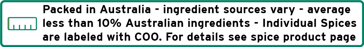 Packed in Australia - ingredients sources vary - average less than 10% Australian ingredients - Individual spices labelled separately.